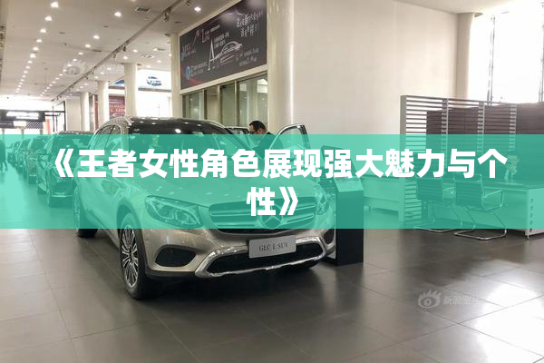 《王者女性角色展现强大魅力与个性》
