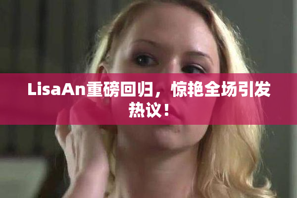 LisaAn重磅回归，惊艳全场引发热议！