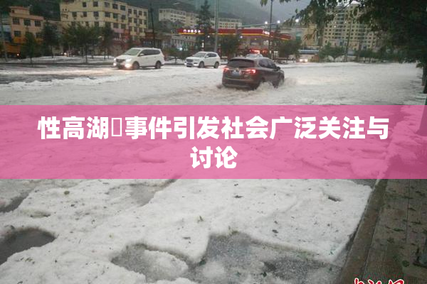 性高湖婬事件引发社会广泛关注与讨论