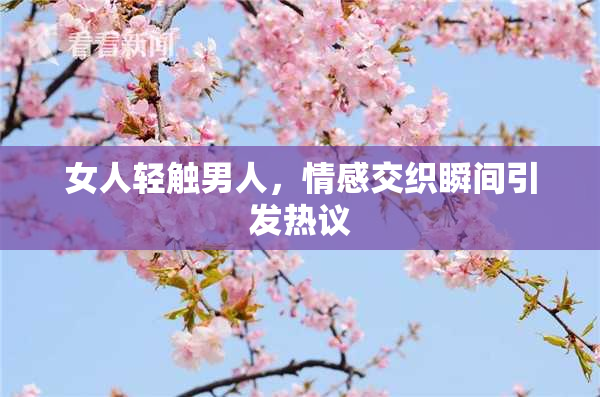 女人轻触男人，情感交织瞬间引发热议