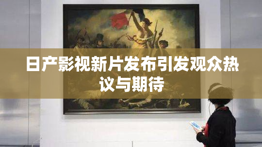 日产影视新片发布引发观众热议与期待