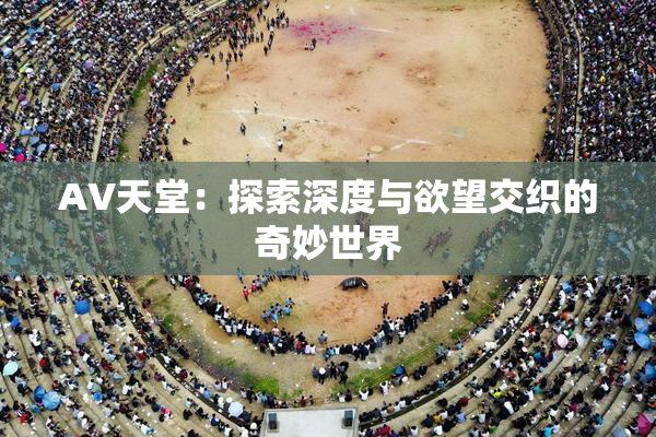 AV天堂：探索深度与欲望交织的奇妙世界