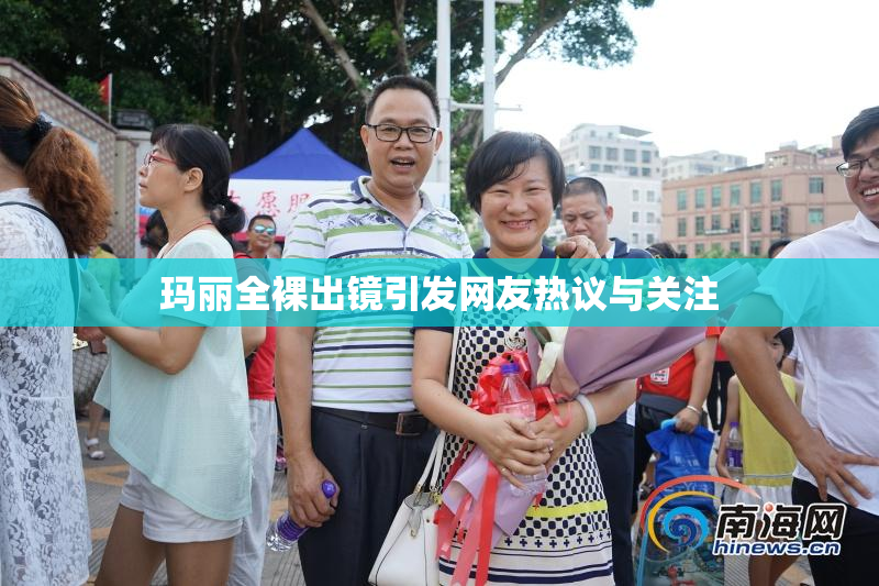 玛丽全裸出镜引发网友热议与关注