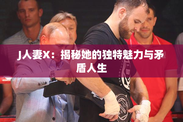 J人妻X：揭秘她的独特魅力与矛盾人生