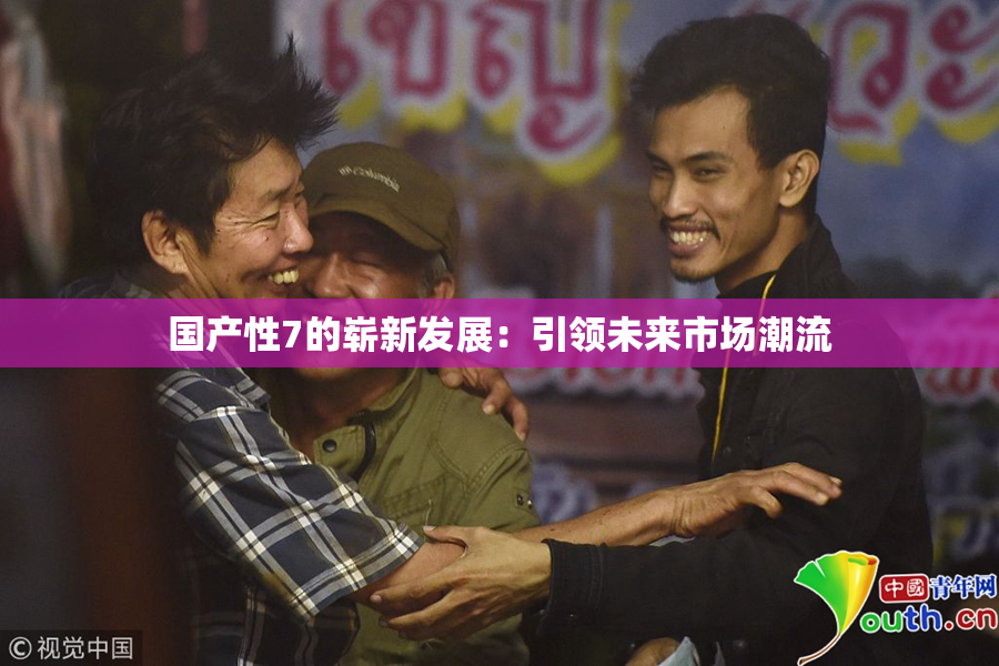 国产性7的崭新发展：引领未来市场潮流