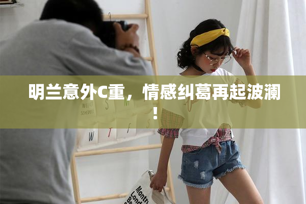 明兰意外C重，情感纠葛再起波澜！