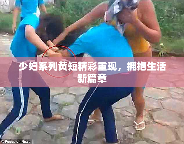 少妇系列黄短精彩重现，拥抱生活新篇章