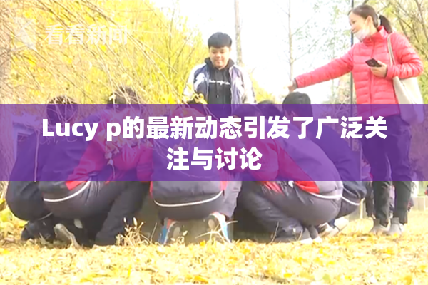 Lucy p的最新动态引发了广泛关注与讨论