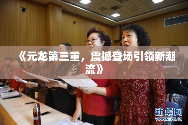 《元龙第三重，震撼登场引领新潮流》