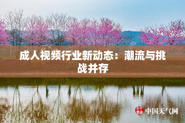 成人视频行业新动态：潮流与挑战并存