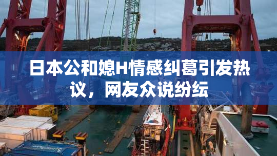 日本公和媳H情感纠葛引发热议，网友众说纷纭