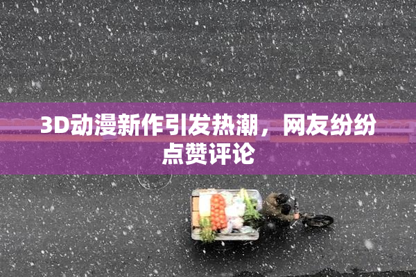 3D动漫新作引发热潮，网友纷纷点赞评论