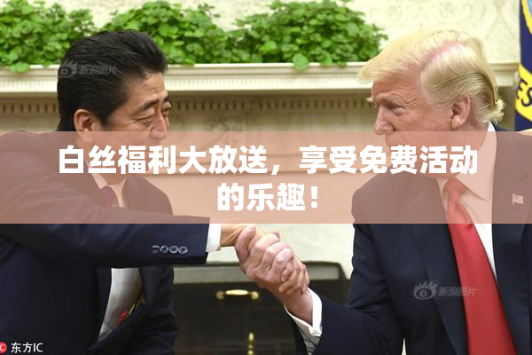 白丝福利大放送，享受免费活动的乐趣！