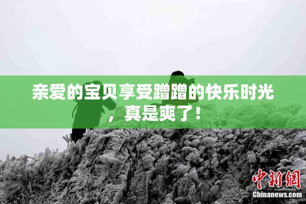 亲爱的宝贝享受蹭蹭的快乐时光，真是爽了！
