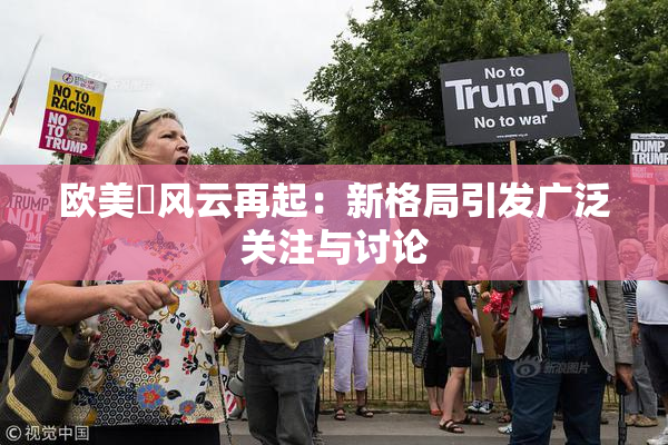 欧美巜风云再起：新格局引发广泛关注与讨论