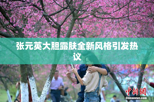 张元英大胆露肤全新风格引发热议