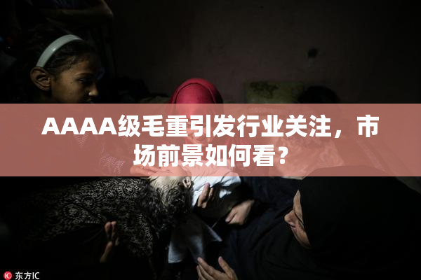 AAAA级毛重引发行业关注，市场前景如何看？
