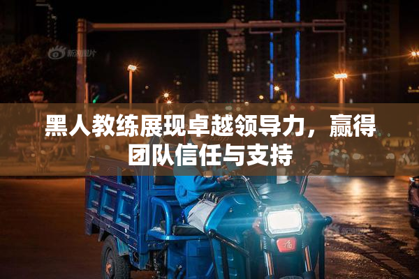 黑人教练展现卓越领导力，赢得团队信任与支持
