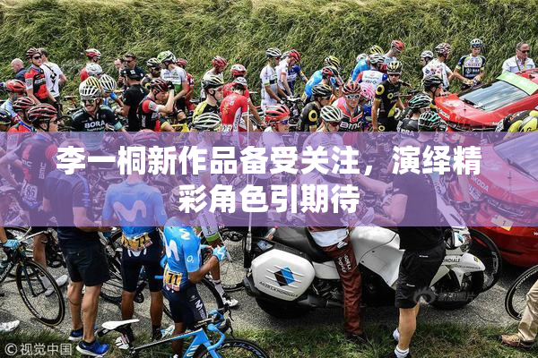李一桐新作品备受关注，演绎精彩角色引期待