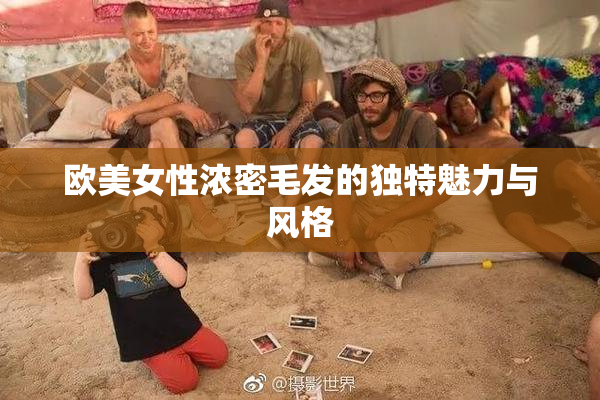 欧美女性浓密毛发的独特魅力与风格