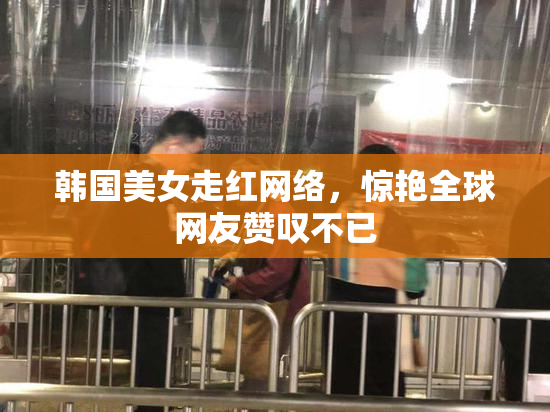 韩国美女走红网络，惊艳全球网友赞叹不已