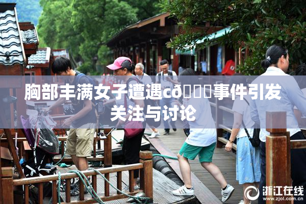 胸部丰满女子遭遇c🔞事件引发关注与讨论
