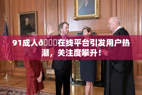 91成人🔞在线平台引发用户热潮，关注度攀升！