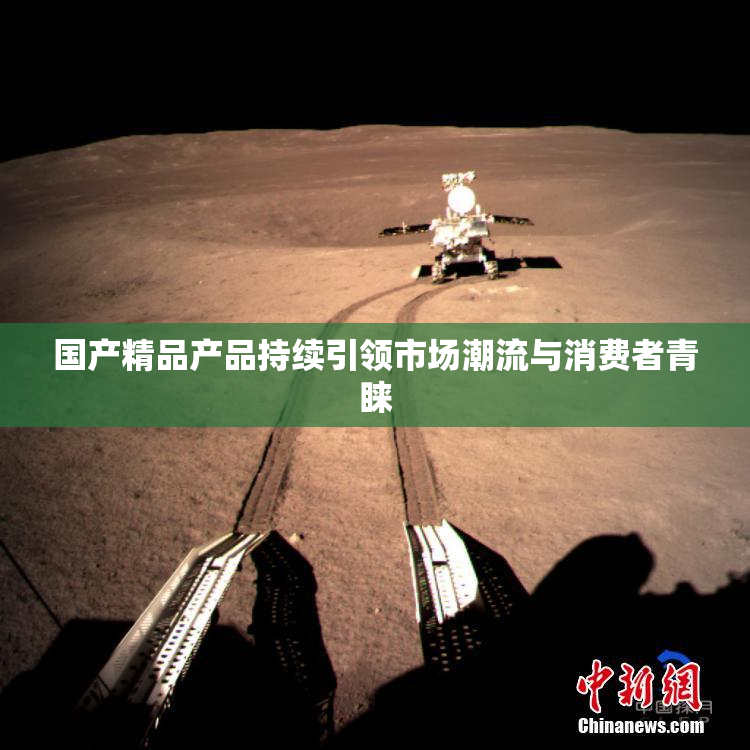 国产精品产品持续引领市场潮流与消费者青睐