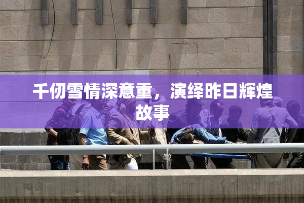 千仞雪情深意重，演绎昨日辉煌故事