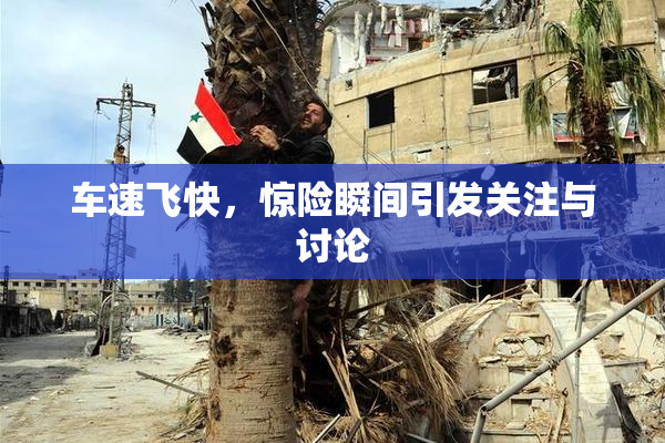 车速飞快，惊险瞬间引发关注与讨论