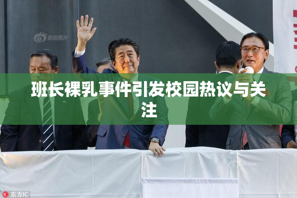 班长裸乳事件引发校园热议与关注