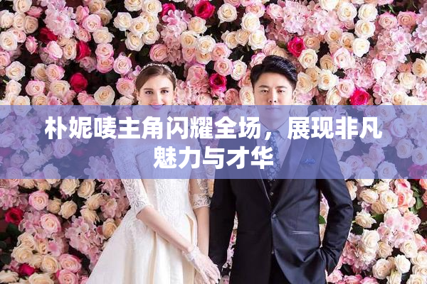 朴妮唛主角闪耀全场，展现非凡魅力与才华
