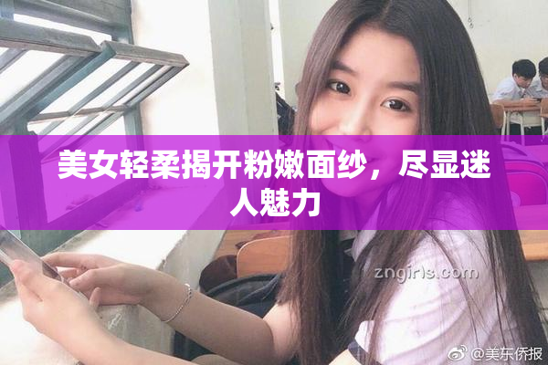 美女轻柔揭开粉嫩面纱，尽显迷人魅力