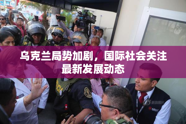 乌克兰局势加剧，国际社会关注最新发展动态