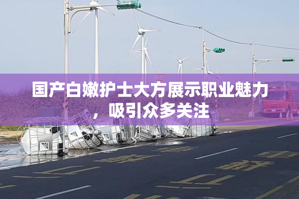 国产白嫩护士大方展示职业魅力，吸引众多关注