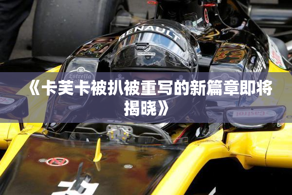 《卡芙卡被扒被重写的新篇章即将揭晓》