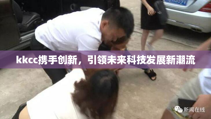 kkcc携手创新，引领未来科技发展新潮流