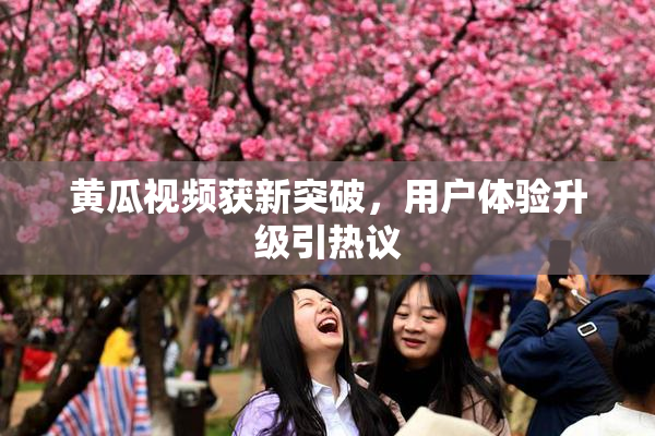 黄瓜视频获新突破，用户体验升级引热议