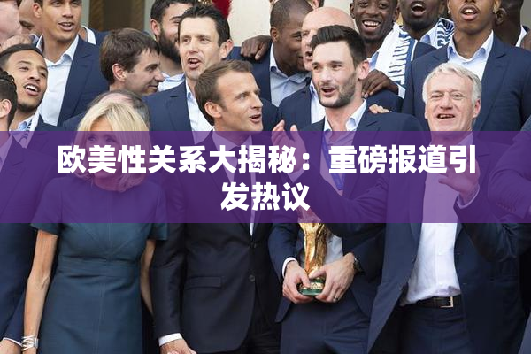 欧美性关系大揭秘：重磅报道引发热议