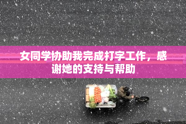 女同学协助我完成打字工作，感谢她的支持与帮助