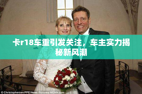 卡r18车重引发关注，车主实力揭秘新风潮