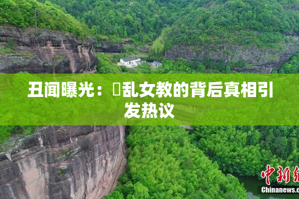 丑闻曝光：婬乱女教的背后真相引发热议