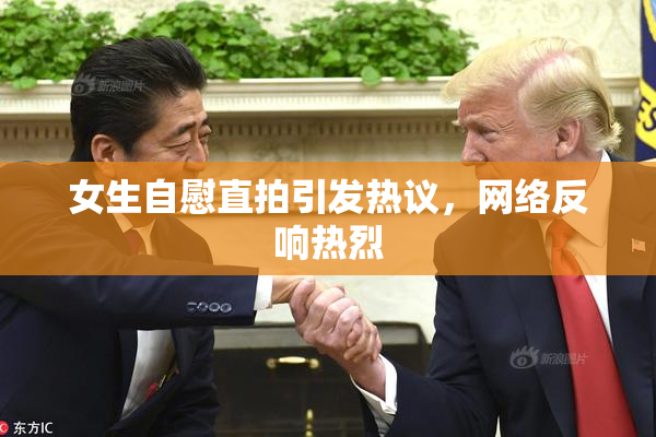 女生自慰直拍引发热议，网络反响热烈