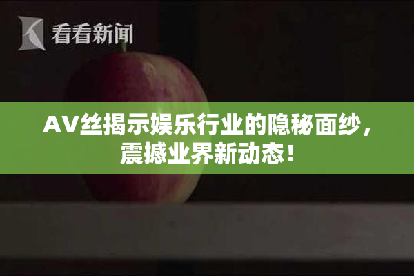 AV丝揭示娱乐行业的隐秘面纱，震撼业界新动态！