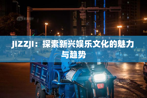 JIZZJI：探索新兴娱乐文化的魅力与趋势