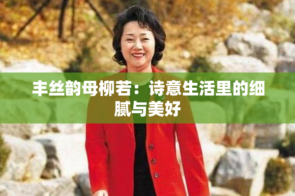 丰丝韵母柳若：诗意生活里的细腻与美好