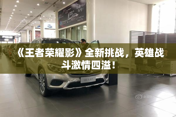 《王者荣耀影》全新挑战，英雄战斗激情四溢！
