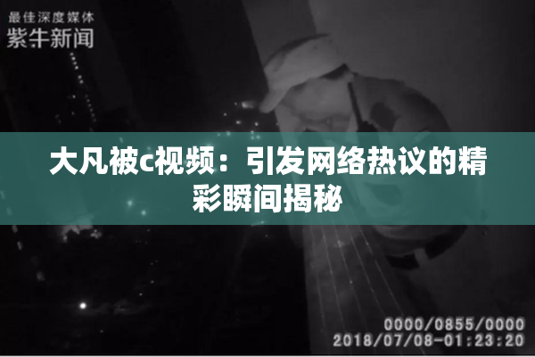 大凡被c视频：引发网络热议的精彩瞬间揭秘