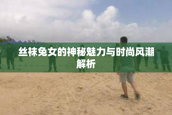 丝袜兔女的神秘魅力与时尚风潮解析
