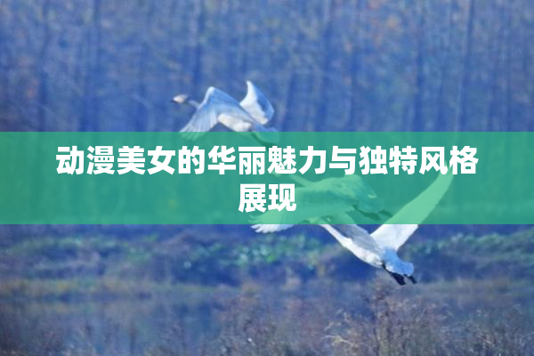 动漫美女的华丽魅力与独特风格展现